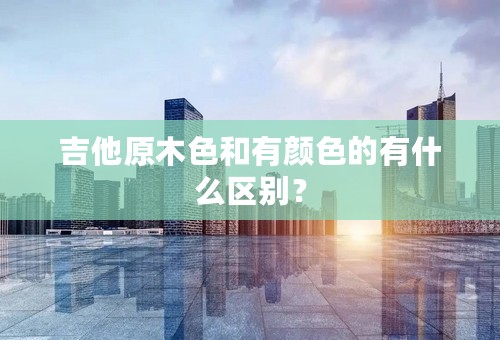 吉他原木色和有颜色的有什么区别？
