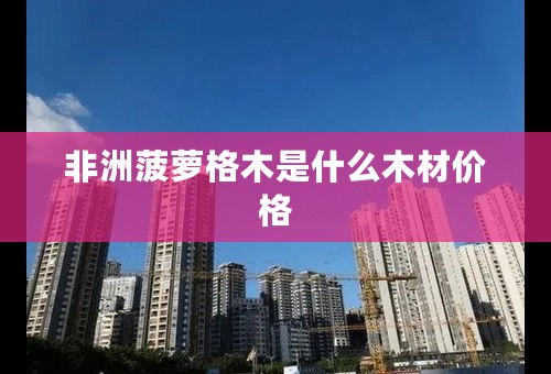 非洲菠萝格木是什么木材价格