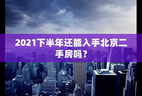 2021下半年还能入手北京二手房吗？