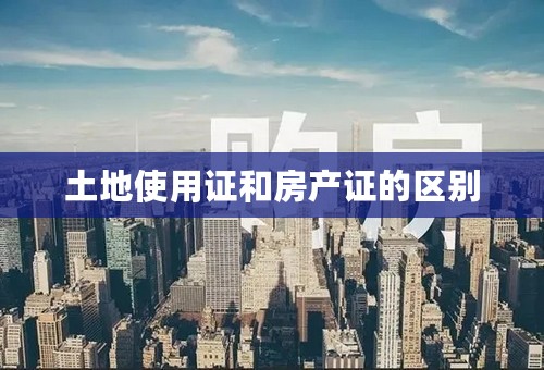 土地使用证和房产证的区别