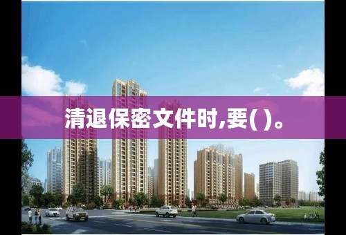 清退保密文件时,要( )。