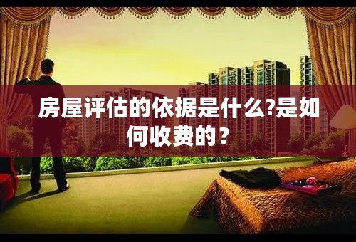 房屋评估的依据是什么?是如何收费的？