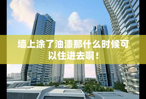 墙上涂了油漆那什么时候可以住进去啊！