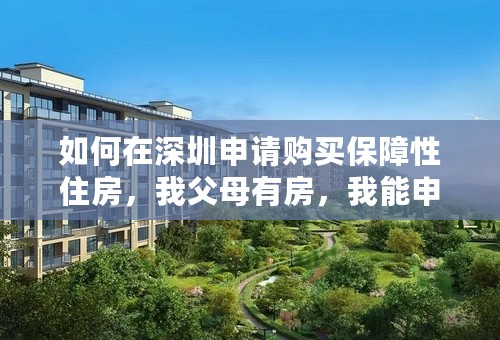 如何在深圳申请购买保障性住房，我父母有房，我能申请么？ 我未婚，入户深圳超过10年，名下没任何财产。