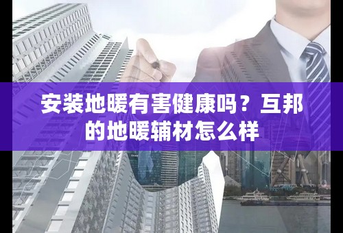 安装地暖有害健康吗？互邦的地暖辅材怎么样