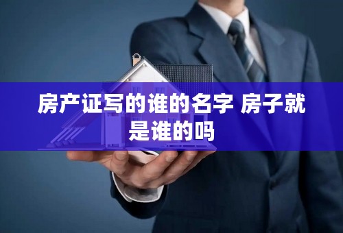 房产证写的谁的名字 房子就是谁的吗