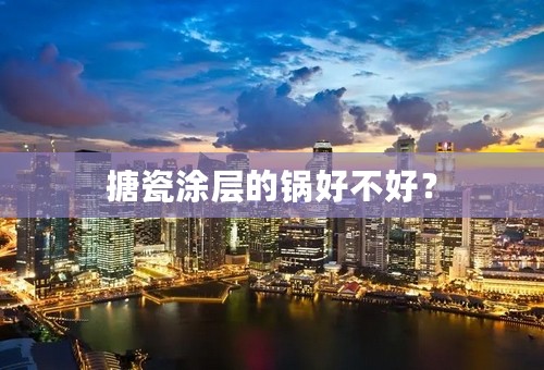 搪瓷涂层的锅好不好？