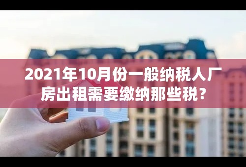 2021年10月份一般纳税人厂房出租需要缴纳那些税？