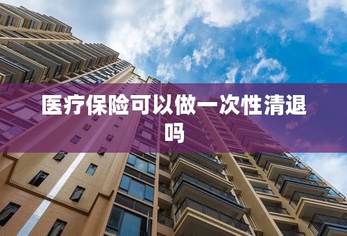 医疗保险可以做一次性清退吗