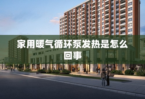家用暖气循环泵发热是怎么回事