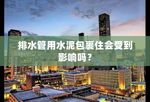 排水管用水泥包裹住会受到影响吗？