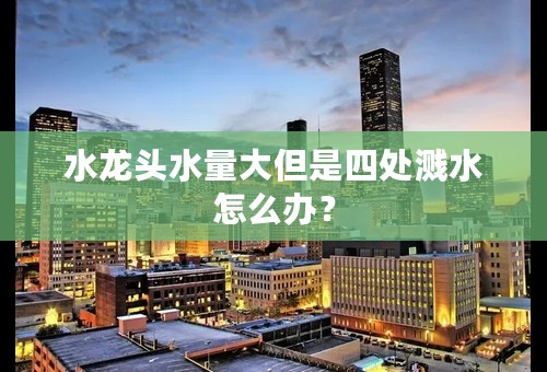 水龙头水量大但是四处溅水怎么办？
