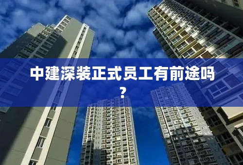 中建深装正式员工有前途吗？