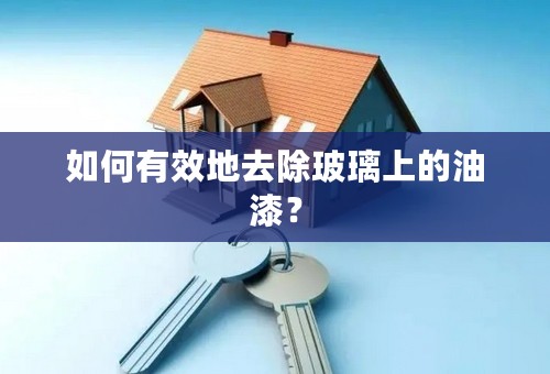 如何有效地去除玻璃上的油漆？