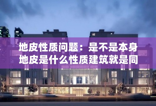 地皮性质问题：是不是本身地皮是什么性质建筑就是同样的性质？住宅地皮能不能做商住用途？