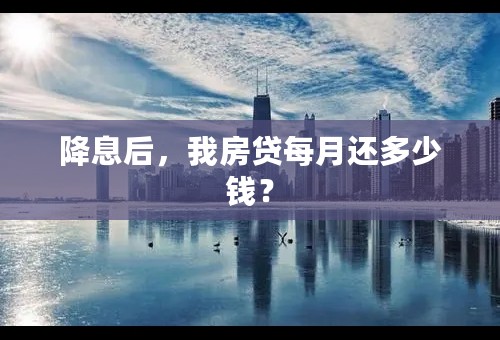 降息后，我房贷每月还多少钱？
