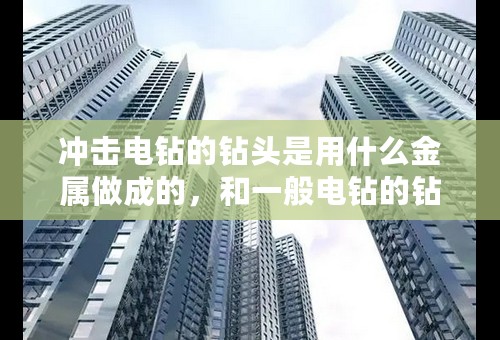 冲击电钻的钻头是用什么金属做成的，和一般电钻的钻头金属有什么区别？