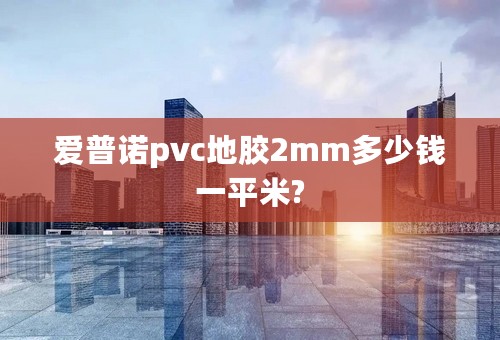 爱普诺pvc地胶2mm多少钱一平米?
