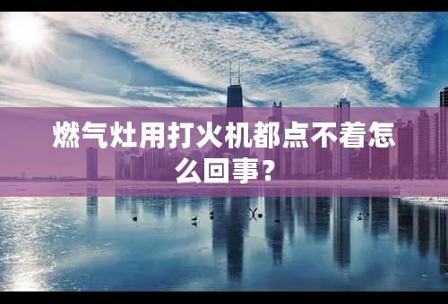 燃气灶用打火机都点不着怎么回事？