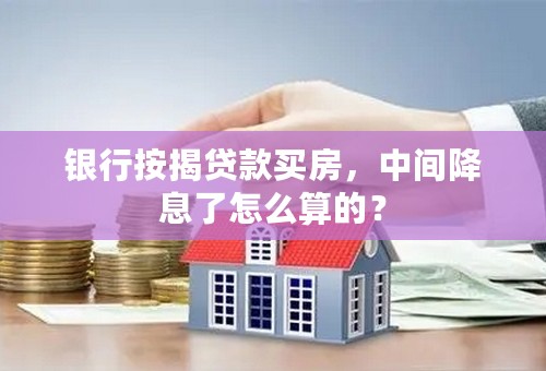 银行按揭贷款买房，中间降息了怎么算的？