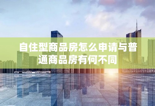 自住型商品房怎么申请与普通商品房有何不同