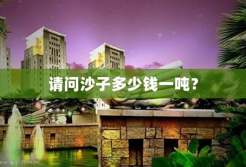 请问沙子多少钱一吨？