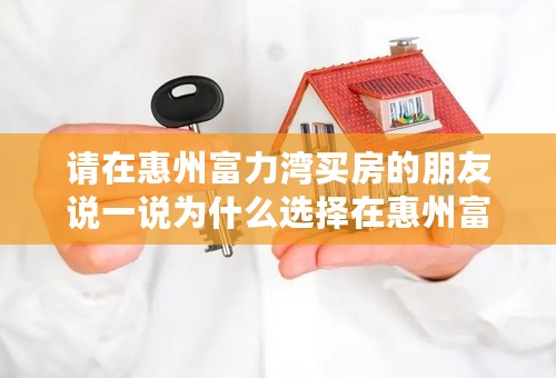 请在惠州富力湾买房的朋友说一说为什么选择在惠州富力湾买房吧！