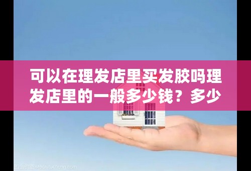 可以在理发店里买发胶吗理发店里的一般多少钱？多少容量？