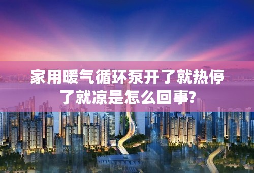家用暖气循环泵开了就热停了就凉是怎么回事?