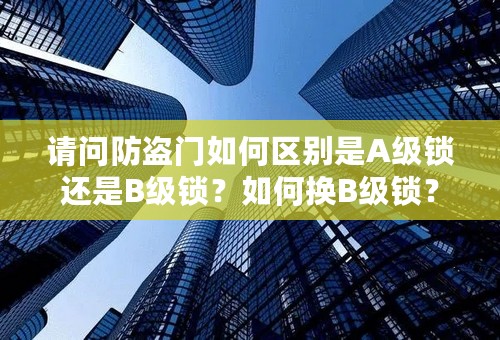 请问防盗门如何区别是A级锁还是B级锁？如何换B级锁？