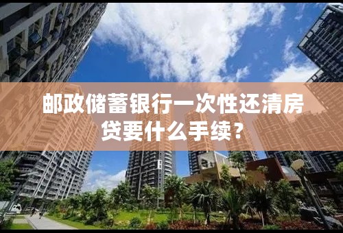 邮政储蓄银行一次性还清房贷要什么手续？