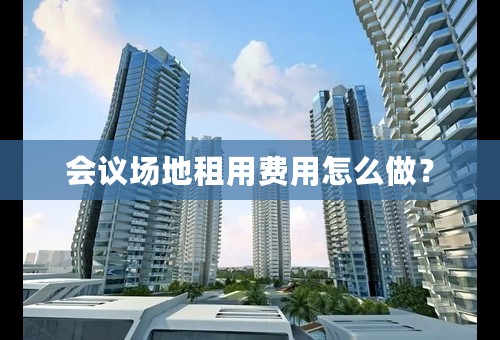 会议场地租用费用怎么做？