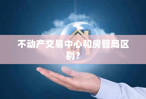 不动产交易中心和房管局区别？
