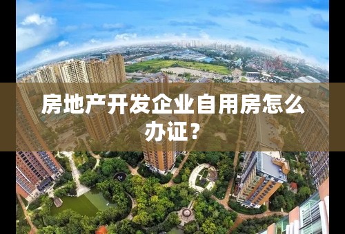 房地产开发企业自用房怎么办证？