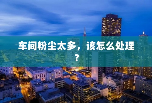 车间粉尘太多，该怎么处理？