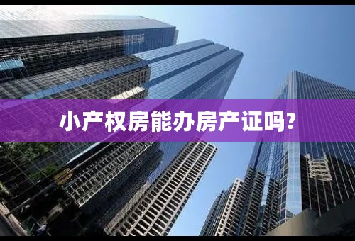 小产权房能办房产证吗?