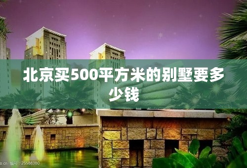 北京买500平方米的别墅要多少钱