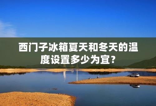 西门子冰箱夏天和冬天的温度设置多少为宜？