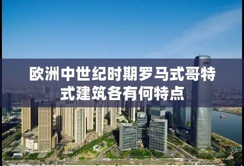 欧洲中世纪时期罗马式哥特式建筑各有何特点