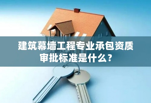 建筑幕墙工程专业承包资质审批标准是什么？