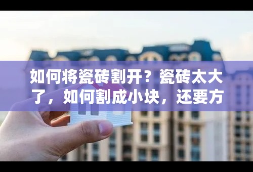 如何将瓷砖割开？瓷砖太大了，如何割成小块，还要方正？