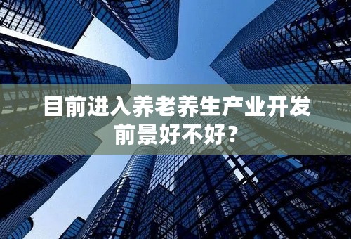 目前进入养老养生产业开发前景好不好？