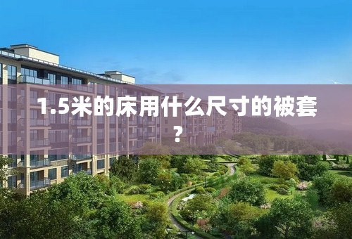 1.5米的床用什么尺寸的被套？