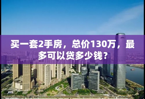 买一套2手房，总价130万，最多可以贷多少钱？