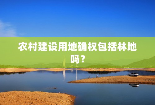 农村建设用地确权包括林地吗？