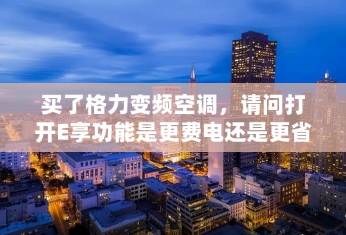 买了格力变频空调，请问打开E享功能是更费电还是更省电？
