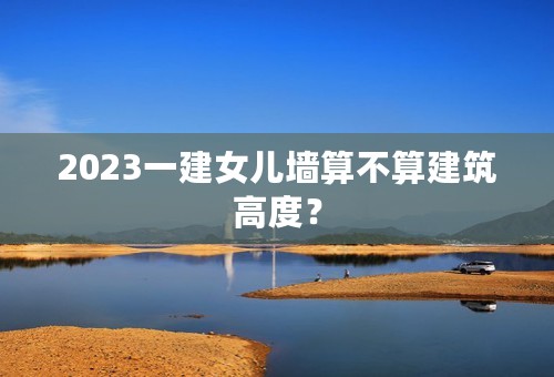 2023一建女儿墙算不算建筑高度？