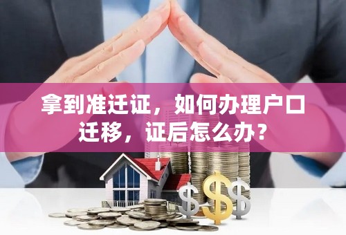 拿到准迁证，如何办理户口迁移，证后怎么办？