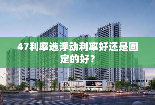47利率选浮动利率好还是固定的好？