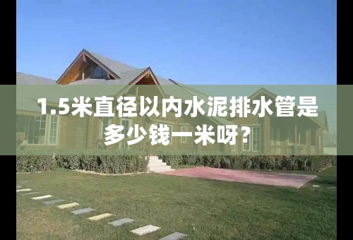 1.5米直径以内水泥排水管是多少钱一米呀？